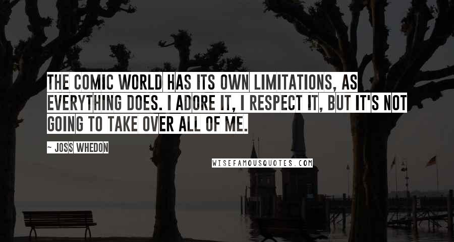 Joss Whedon Quotes: The comic world has its own limitations, as everything does. I adore it, I respect it, but it's not going to take over all of me.