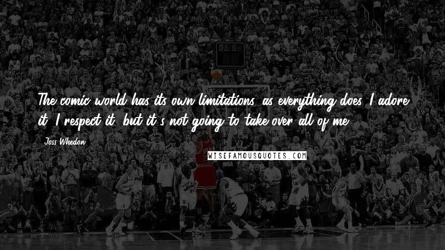 Joss Whedon Quotes: The comic world has its own limitations, as everything does. I adore it, I respect it, but it's not going to take over all of me.