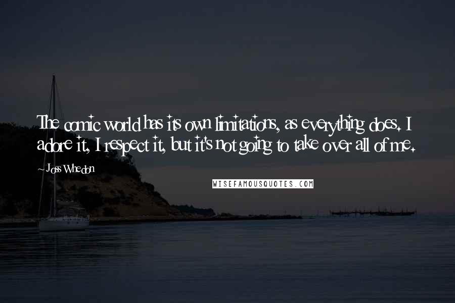 Joss Whedon Quotes: The comic world has its own limitations, as everything does. I adore it, I respect it, but it's not going to take over all of me.