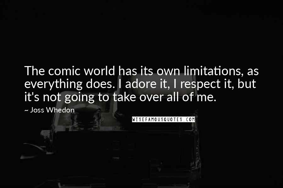 Joss Whedon Quotes: The comic world has its own limitations, as everything does. I adore it, I respect it, but it's not going to take over all of me.