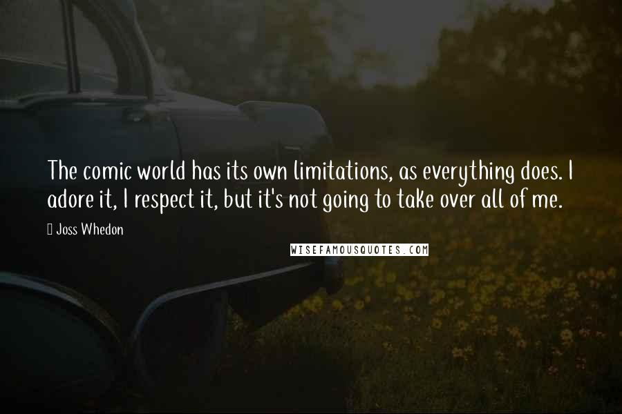 Joss Whedon Quotes: The comic world has its own limitations, as everything does. I adore it, I respect it, but it's not going to take over all of me.