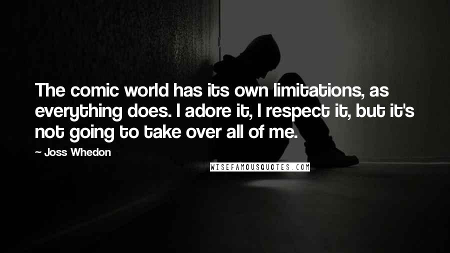 Joss Whedon Quotes: The comic world has its own limitations, as everything does. I adore it, I respect it, but it's not going to take over all of me.