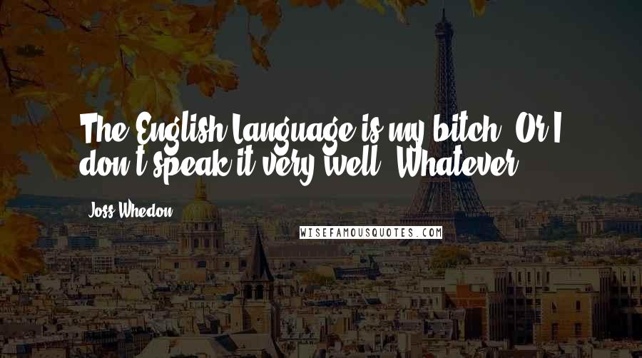 Joss Whedon Quotes: The English Language is my bitch. Or I don't speak it very well. Whatever.