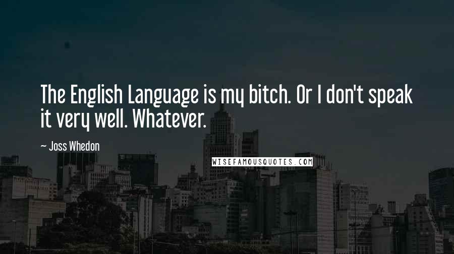 Joss Whedon Quotes: The English Language is my bitch. Or I don't speak it very well. Whatever.