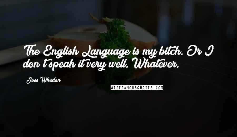 Joss Whedon Quotes: The English Language is my bitch. Or I don't speak it very well. Whatever.