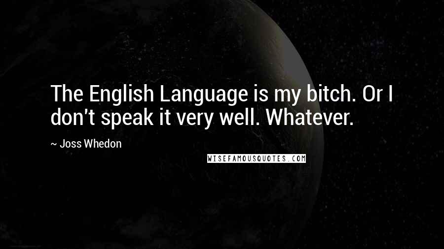 Joss Whedon Quotes: The English Language is my bitch. Or I don't speak it very well. Whatever.