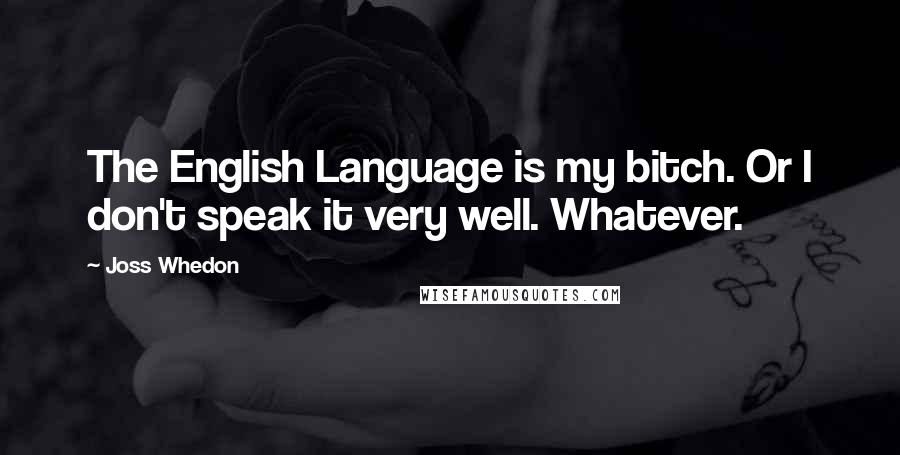 Joss Whedon Quotes: The English Language is my bitch. Or I don't speak it very well. Whatever.