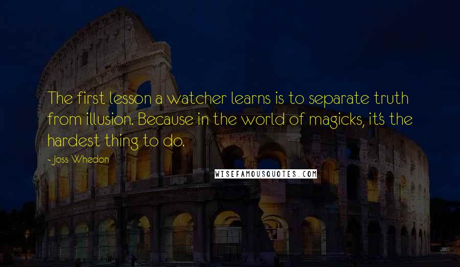 Joss Whedon Quotes: The first lesson a watcher learns is to separate truth from illusion. Because in the world of magicks, it's the hardest thing to do.