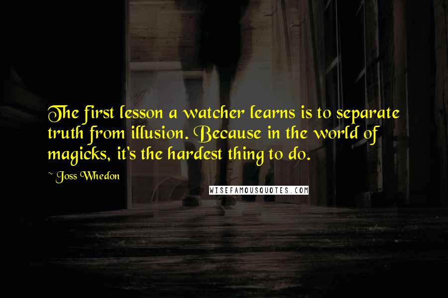 Joss Whedon Quotes: The first lesson a watcher learns is to separate truth from illusion. Because in the world of magicks, it's the hardest thing to do.