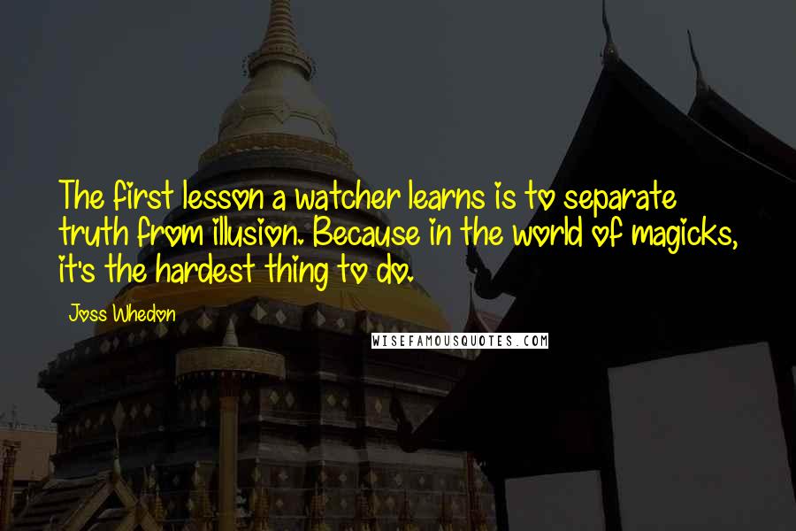 Joss Whedon Quotes: The first lesson a watcher learns is to separate truth from illusion. Because in the world of magicks, it's the hardest thing to do.