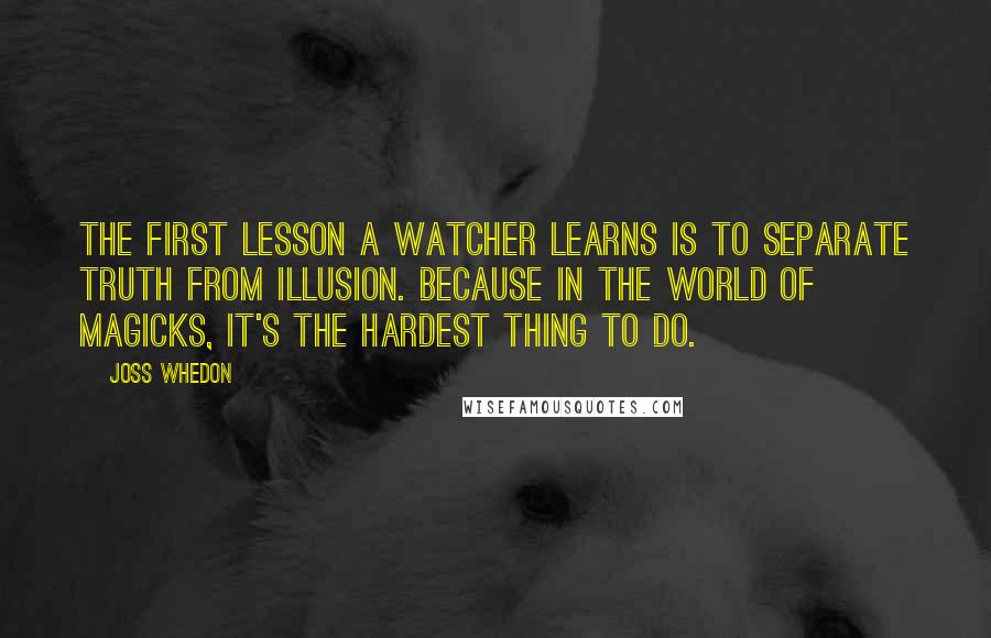 Joss Whedon Quotes: The first lesson a watcher learns is to separate truth from illusion. Because in the world of magicks, it's the hardest thing to do.