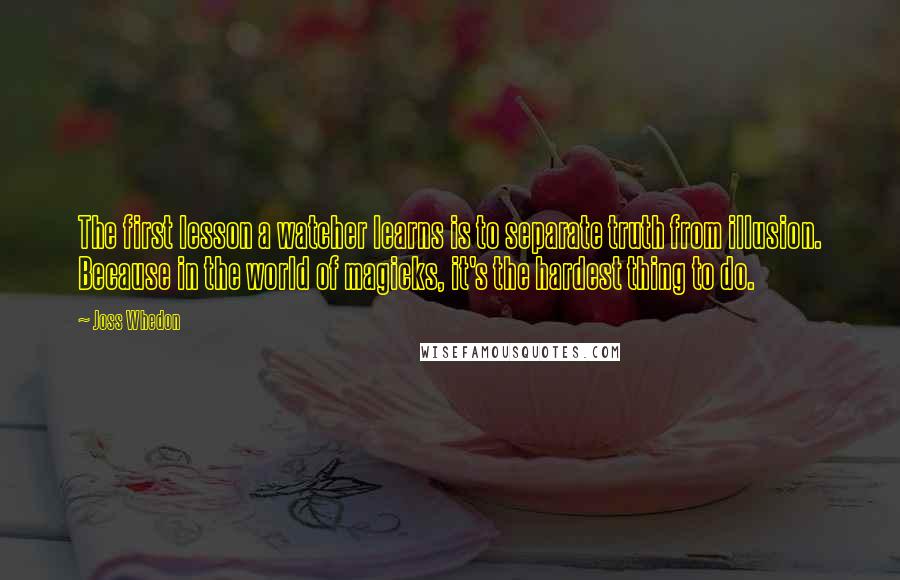 Joss Whedon Quotes: The first lesson a watcher learns is to separate truth from illusion. Because in the world of magicks, it's the hardest thing to do.