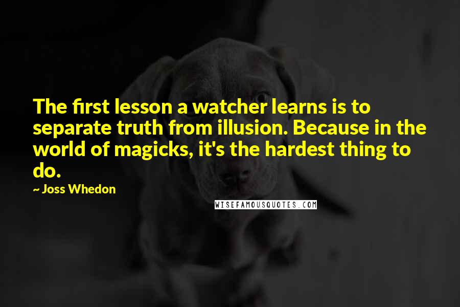 Joss Whedon Quotes: The first lesson a watcher learns is to separate truth from illusion. Because in the world of magicks, it's the hardest thing to do.