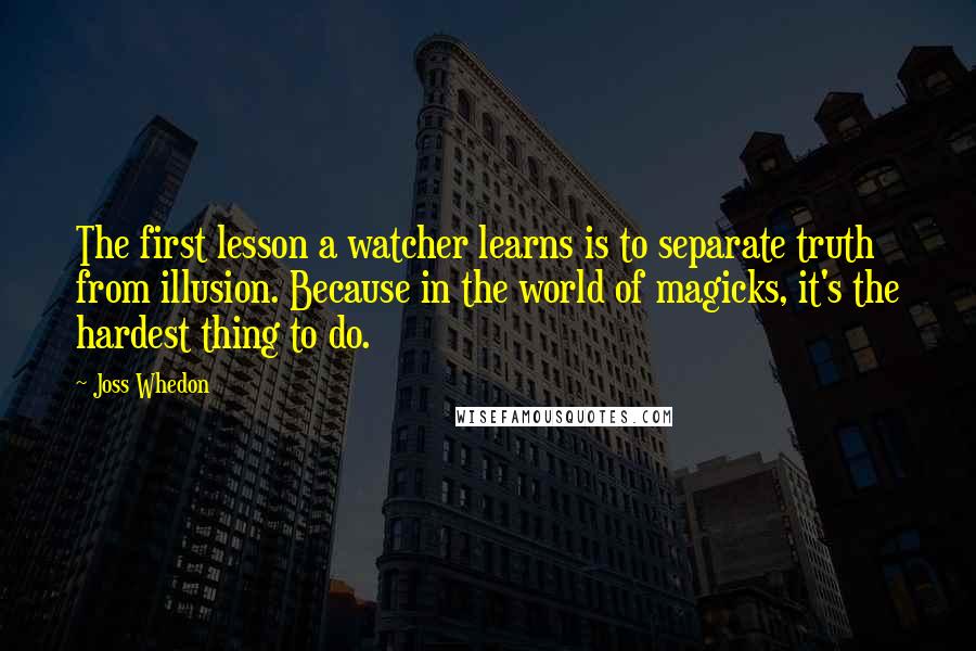 Joss Whedon Quotes: The first lesson a watcher learns is to separate truth from illusion. Because in the world of magicks, it's the hardest thing to do.