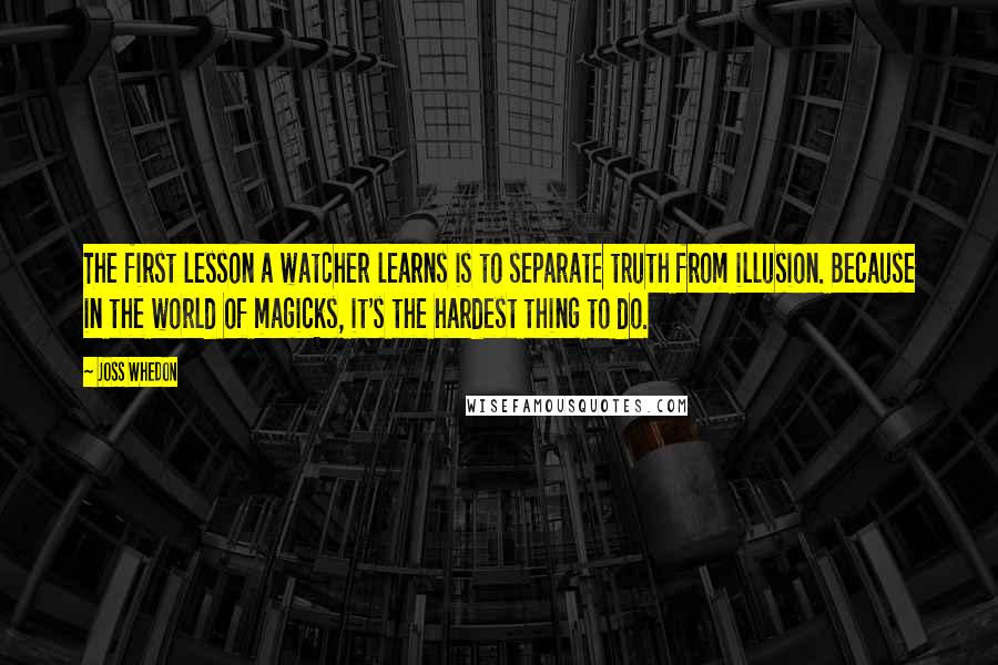 Joss Whedon Quotes: The first lesson a watcher learns is to separate truth from illusion. Because in the world of magicks, it's the hardest thing to do.