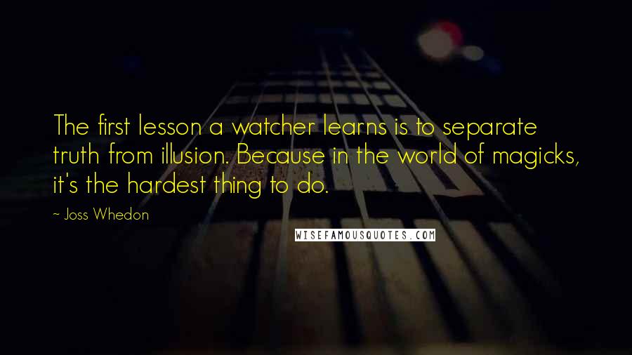 Joss Whedon Quotes: The first lesson a watcher learns is to separate truth from illusion. Because in the world of magicks, it's the hardest thing to do.