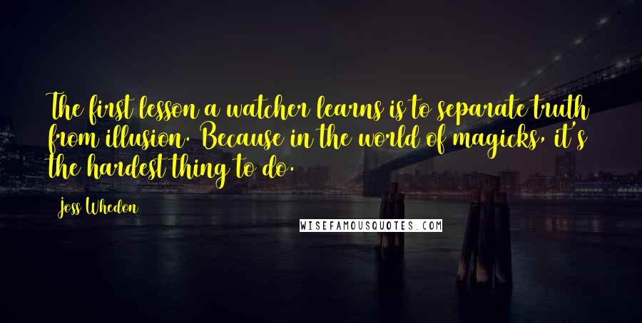 Joss Whedon Quotes: The first lesson a watcher learns is to separate truth from illusion. Because in the world of magicks, it's the hardest thing to do.