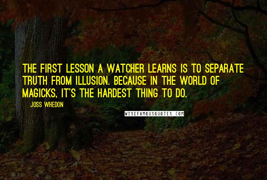 Joss Whedon Quotes: The first lesson a watcher learns is to separate truth from illusion. Because in the world of magicks, it's the hardest thing to do.