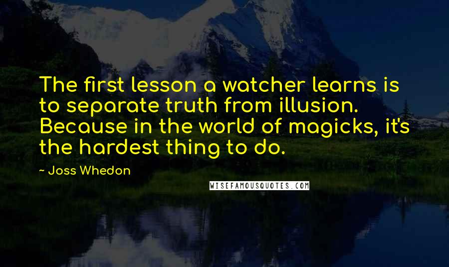 Joss Whedon Quotes: The first lesson a watcher learns is to separate truth from illusion. Because in the world of magicks, it's the hardest thing to do.
