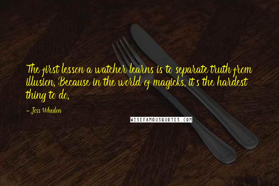 Joss Whedon Quotes: The first lesson a watcher learns is to separate truth from illusion. Because in the world of magicks, it's the hardest thing to do.