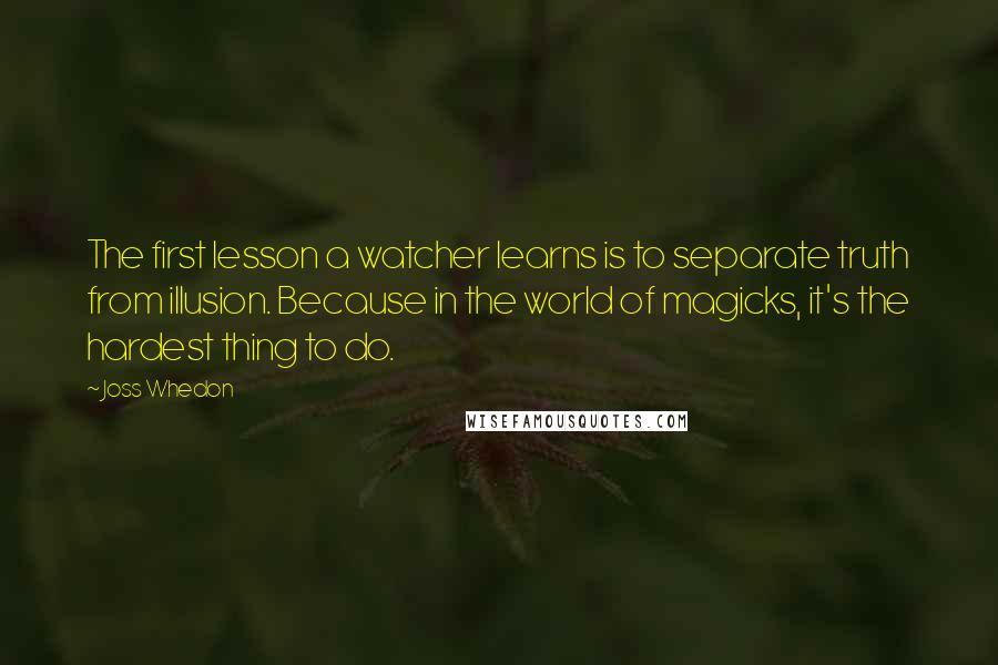 Joss Whedon Quotes: The first lesson a watcher learns is to separate truth from illusion. Because in the world of magicks, it's the hardest thing to do.