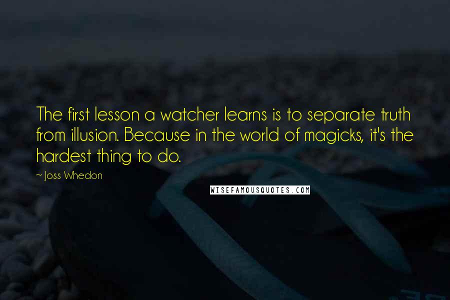 Joss Whedon Quotes: The first lesson a watcher learns is to separate truth from illusion. Because in the world of magicks, it's the hardest thing to do.