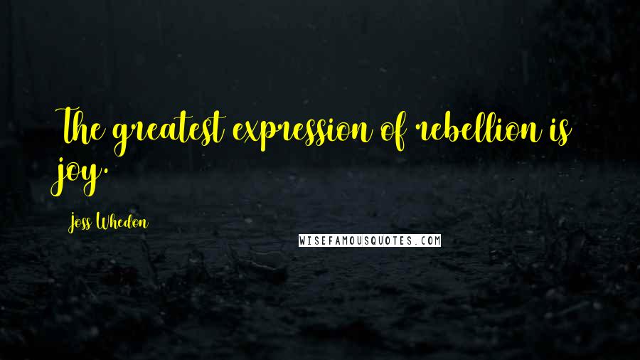 Joss Whedon Quotes: The greatest expression of rebellion is joy.