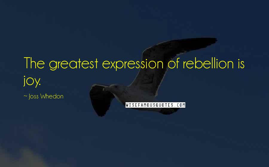 Joss Whedon Quotes: The greatest expression of rebellion is joy.