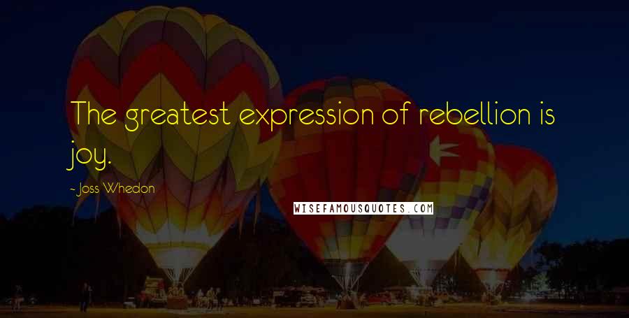 Joss Whedon Quotes: The greatest expression of rebellion is joy.