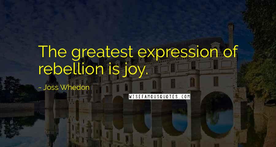 Joss Whedon Quotes: The greatest expression of rebellion is joy.