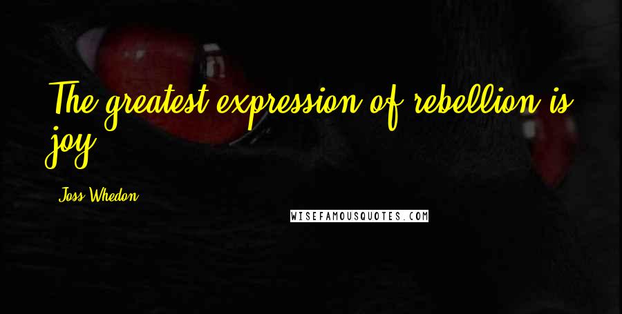 Joss Whedon Quotes: The greatest expression of rebellion is joy.