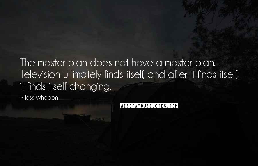 Joss Whedon Quotes: The master plan does not have a master plan. Television ultimately finds itself, and after it finds itself, it finds itself changing.