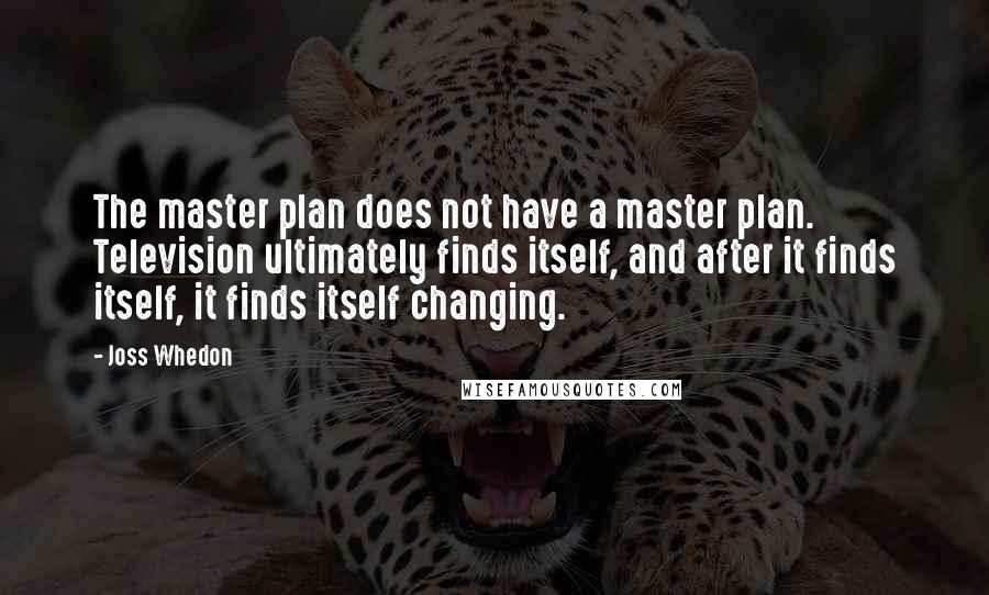 Joss Whedon Quotes: The master plan does not have a master plan. Television ultimately finds itself, and after it finds itself, it finds itself changing.