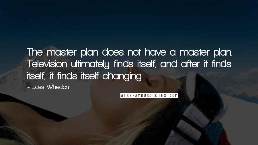 Joss Whedon Quotes: The master plan does not have a master plan. Television ultimately finds itself, and after it finds itself, it finds itself changing.