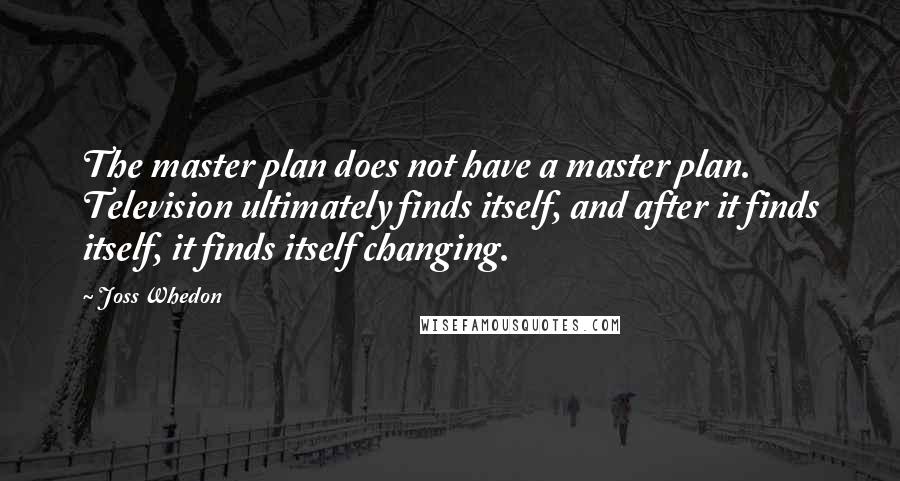 Joss Whedon Quotes: The master plan does not have a master plan. Television ultimately finds itself, and after it finds itself, it finds itself changing.