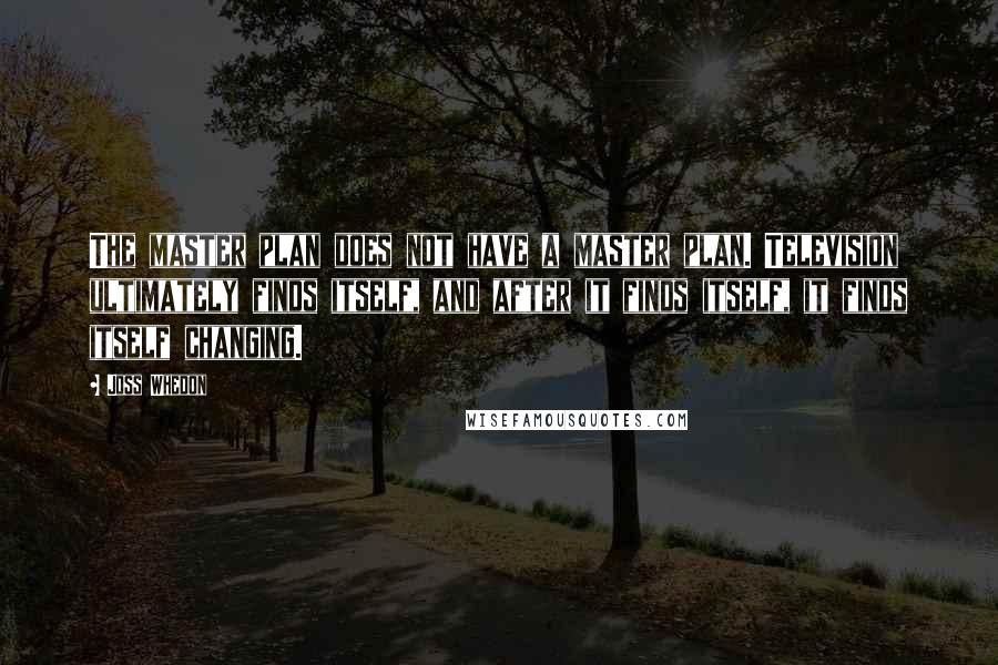 Joss Whedon Quotes: The master plan does not have a master plan. Television ultimately finds itself, and after it finds itself, it finds itself changing.