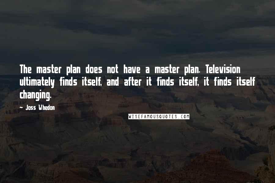 Joss Whedon Quotes: The master plan does not have a master plan. Television ultimately finds itself, and after it finds itself, it finds itself changing.