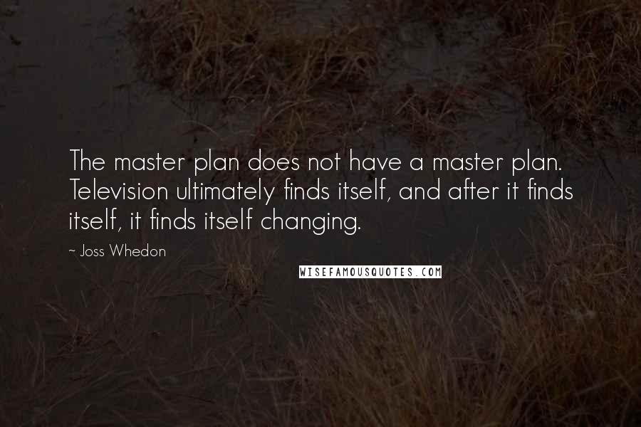 Joss Whedon Quotes: The master plan does not have a master plan. Television ultimately finds itself, and after it finds itself, it finds itself changing.