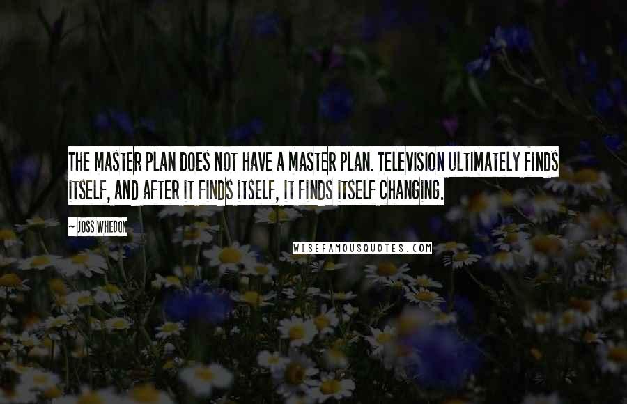 Joss Whedon Quotes: The master plan does not have a master plan. Television ultimately finds itself, and after it finds itself, it finds itself changing.