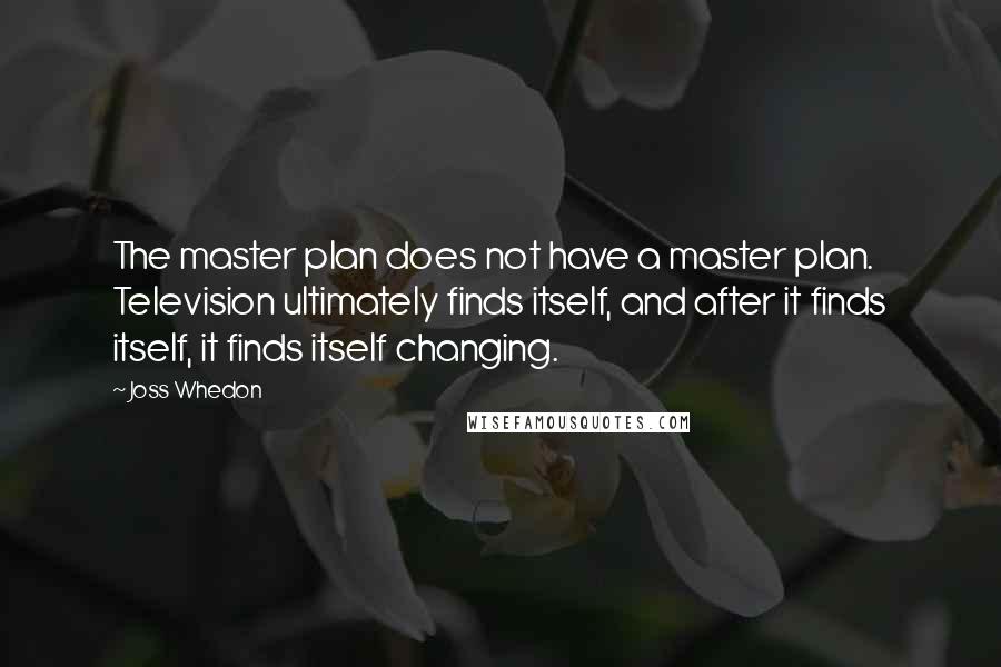 Joss Whedon Quotes: The master plan does not have a master plan. Television ultimately finds itself, and after it finds itself, it finds itself changing.