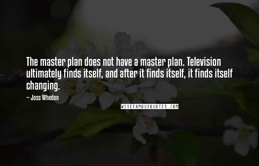 Joss Whedon Quotes: The master plan does not have a master plan. Television ultimately finds itself, and after it finds itself, it finds itself changing.