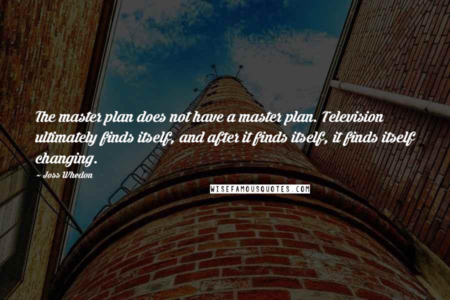 Joss Whedon Quotes: The master plan does not have a master plan. Television ultimately finds itself, and after it finds itself, it finds itself changing.