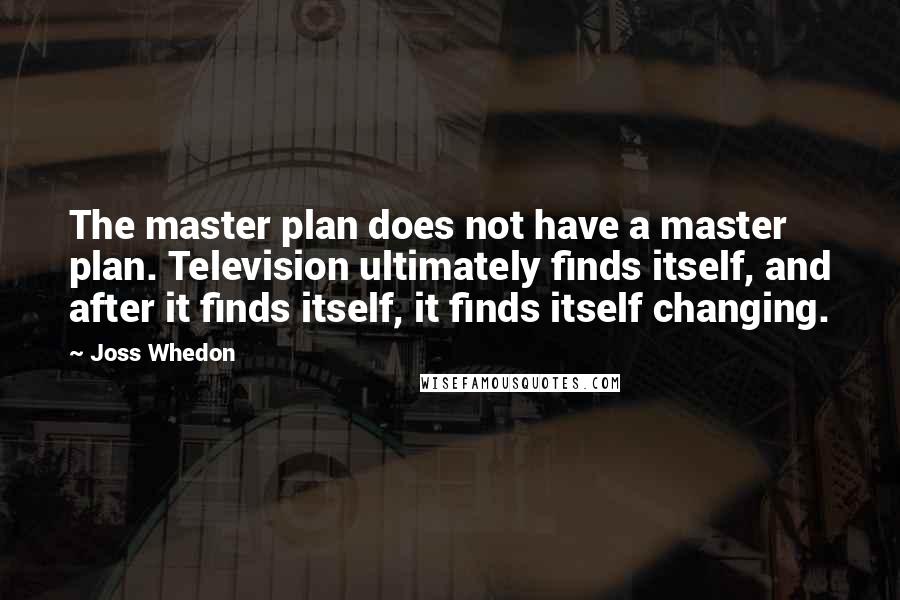 Joss Whedon Quotes: The master plan does not have a master plan. Television ultimately finds itself, and after it finds itself, it finds itself changing.