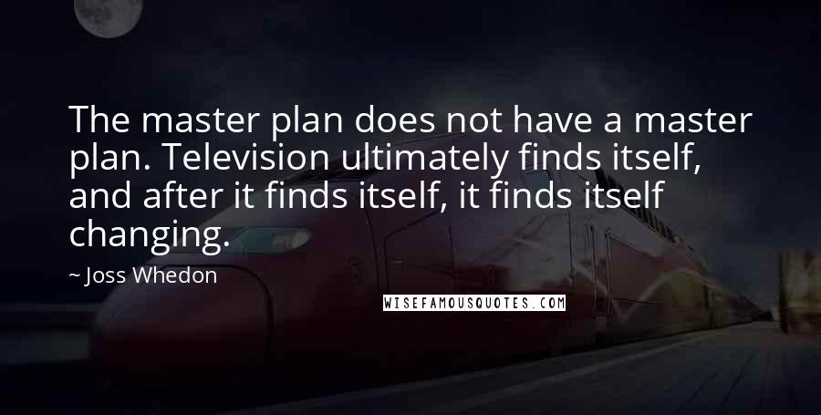 Joss Whedon Quotes: The master plan does not have a master plan. Television ultimately finds itself, and after it finds itself, it finds itself changing.