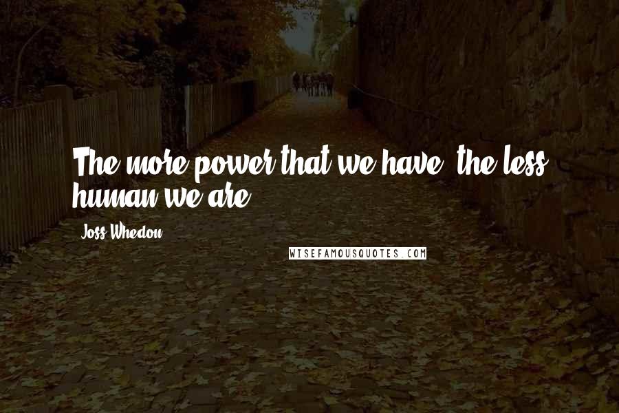 Joss Whedon Quotes: The more power that we have, the less human we are.