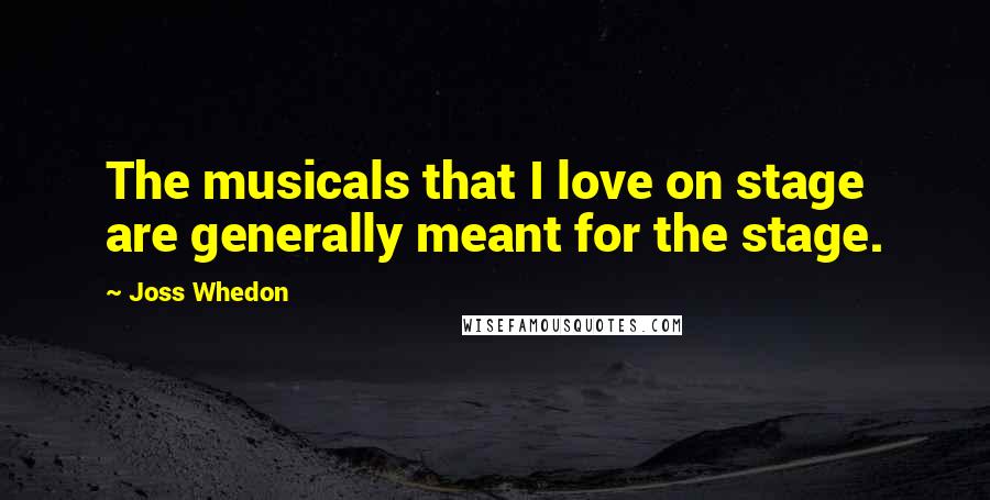 Joss Whedon Quotes: The musicals that I love on stage are generally meant for the stage.