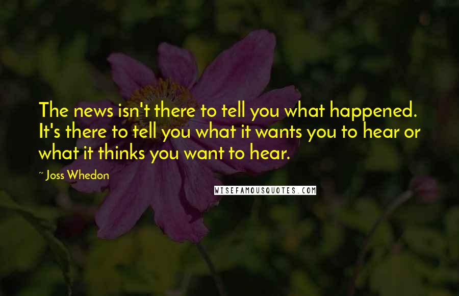 Joss Whedon Quotes: The news isn't there to tell you what happened. It's there to tell you what it wants you to hear or what it thinks you want to hear.