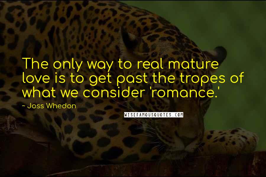 Joss Whedon Quotes: The only way to real mature love is to get past the tropes of what we consider 'romance.'