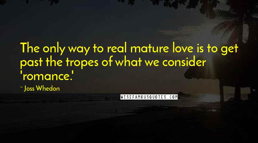 Joss Whedon Quotes: The only way to real mature love is to get past the tropes of what we consider 'romance.'