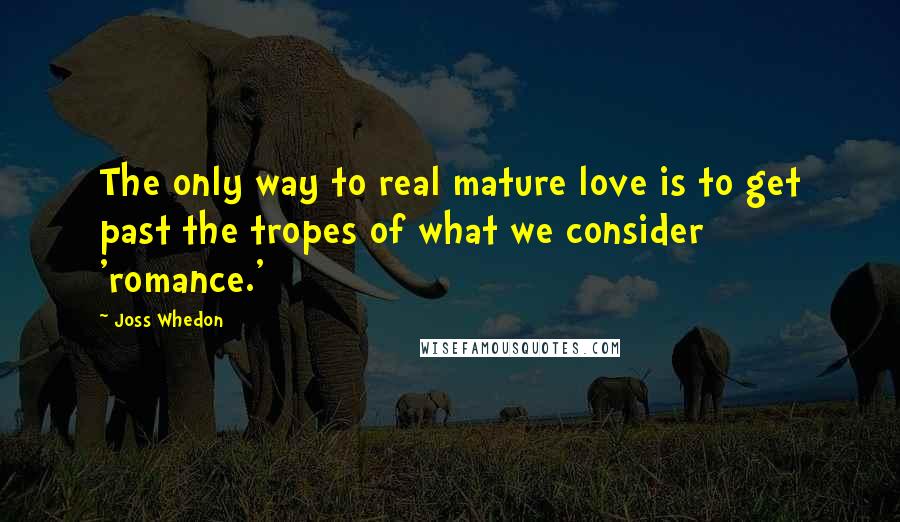 Joss Whedon Quotes: The only way to real mature love is to get past the tropes of what we consider 'romance.'